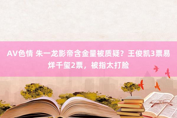 AV色情 朱一龙影帝含金量被质疑？王俊凯3票易烊千玺2票，被指太打脸