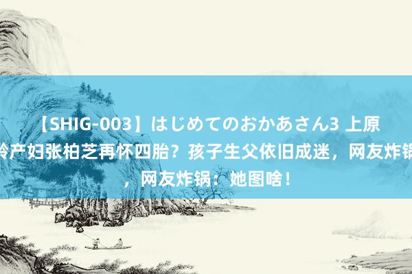 【SHIG-003】はじめてのおかあさん3 上原さゆり 乐龄产妇张柏芝再怀四胎？孩子生父依旧成迷，网友炸锅：她图啥！