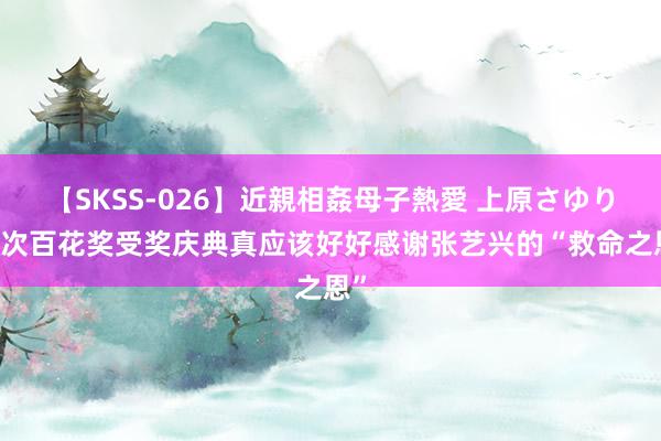 【SKSS-026】近親相姦母子熱愛 上原さゆり 此次百花奖受奖庆典真应该好好感谢张艺兴的“救命之恩”