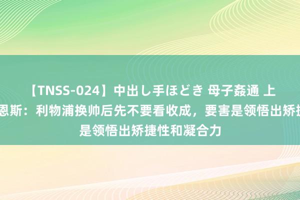 【TNSS-024】中出し手ほどき 母子姦通 上原さゆり 巴恩斯：利物浦换帅后先不要看收成，要害是领悟出矫捷性和凝合力