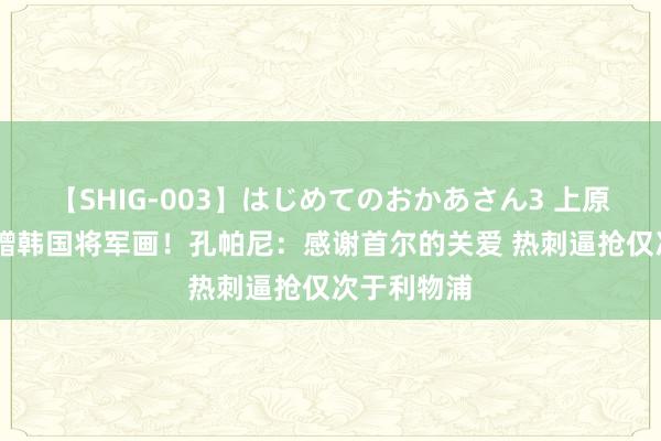 【SHIG-003】はじめてのおかあさん3 上原さゆり 获赠韩国将军画！孔帕尼：感谢首尔的关爱 热刺逼抢仅次于利物浦