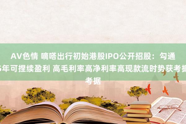 AV色情 嘀嗒出行初始港股IPO公开招股：勾通5年可捏续盈利 高毛利率高净利率高现款流时势获考据