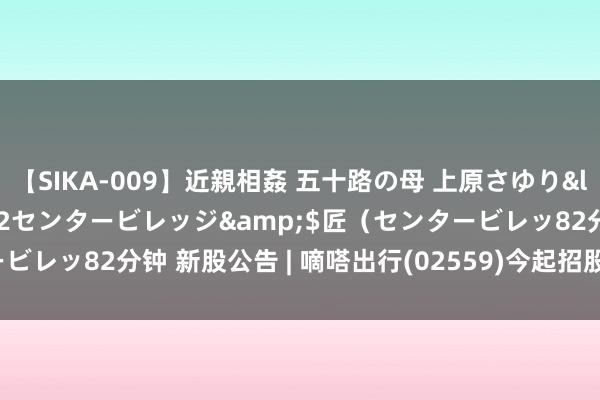 【SIKA-009】近親相姦 五十路の母 上原さゆり</a>2009-04-02センタービレッジ&$匠（センタービレッ82分钟 新股公告 | 嘀嗒出行(02559)今起招股 预期6月28日上市