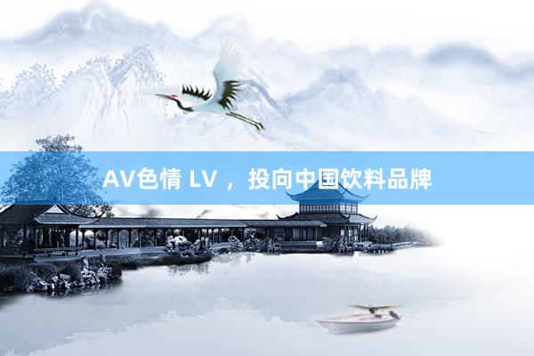 AV色情 LV ，投向中国饮料品牌