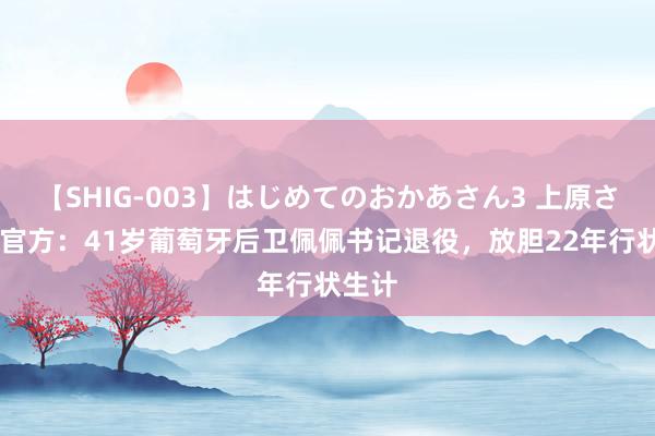 【SHIG-003】はじめてのおかあさん3 上原さゆり 官方：41岁葡萄牙后卫佩佩书记退役，放胆22年行状生计