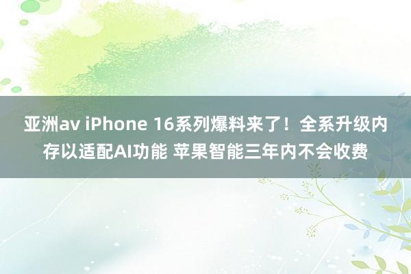 亚洲av iPhone 16系列爆料来了！全系升级内存以适配AI功能 苹果智能三年内不会收费