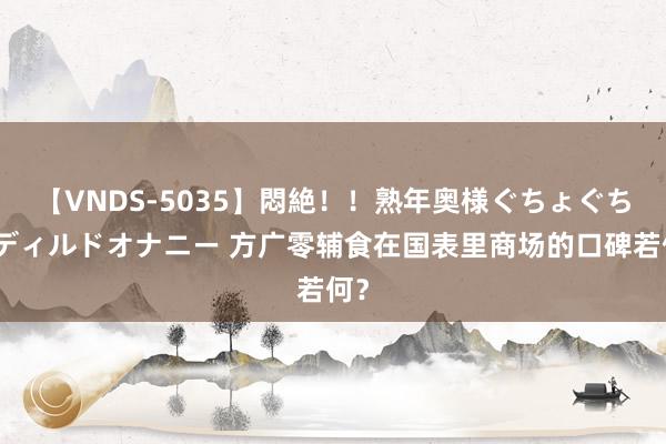 【VNDS-5035】悶絶！！熟年奥様ぐちょぐちょディルドオナニー 方广零辅食在国表里商场的口碑若何？