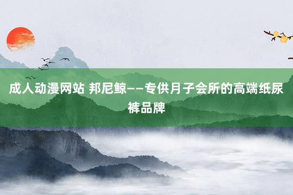 成人动漫网站 邦尼鲸——专供月子会所的高端纸尿裤品牌