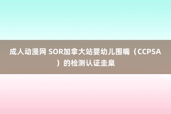 成人动漫网 SOR加拿大站婴幼儿围嘴（CCPSA）的检测认证圭臬