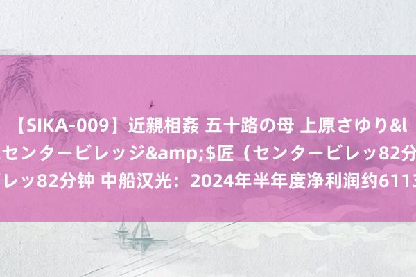 【SIKA-009】近親相姦 五十路の母 上原さゆり</a>2009-04-02センタービレッジ&$匠（センタービレッ82分钟 中船汉光：2024年半年度净利润约6113万元 同比增多19.5%