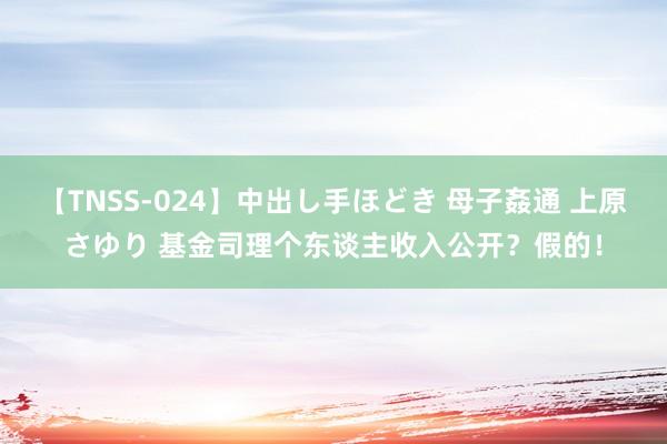 【TNSS-024】中出し手ほどき 母子姦通 上原さゆり 基金司理个东谈主收入公开？假的！