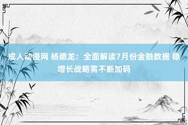 成人动漫网 杨德龙：全面解读7月份金融数据 稳增长战略需不断加码