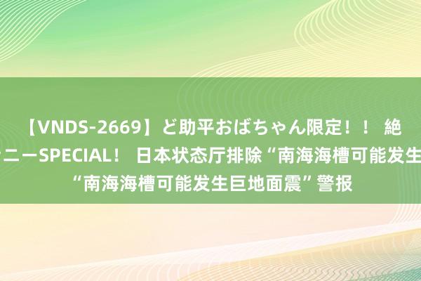 【VNDS-2669】ど助平おばちゃん限定！！ 絶頂ディルドオナニーSPECIAL！ 日本状态厅排除“南海海槽可能发生巨地面震”警报