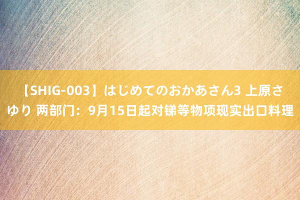 【SHIG-003】はじめてのおかあさん3 上原さゆり 两部门：9月15日起对锑等物项现实出口料理