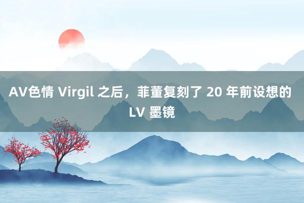 AV色情 Virgil 之后，菲董复刻了 20 年前设想的 LV 墨镜