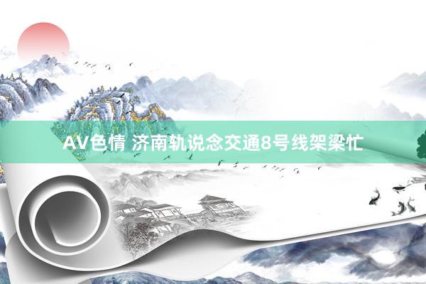 AV色情 济南轨说念交通8号线架梁忙