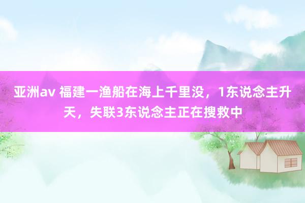 亚洲av 福建一渔船在海上千里没，1东说念主升天，失联3东说念主正在搜救中