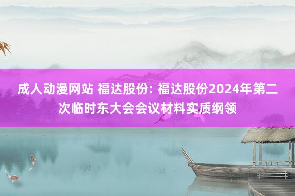 成人动漫网站 福达股份: 福达股份2024年第二次临时东大会会议材料实质纲领