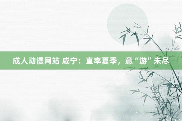 成人动漫网站 咸宁：直率夏季，意“游”未尽