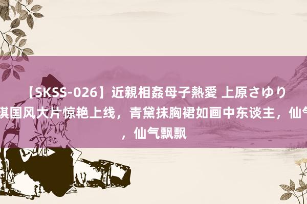 【SKSS-026】近親相姦母子熱愛 上原さゆり 许佳琪国风大片惊艳上线，青黛抹胸裙如画中东谈主，仙气飘飘