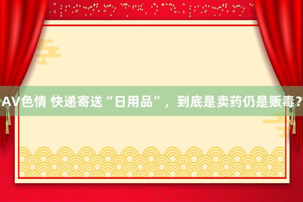 AV色情 快递寄送“日用品”，到底是卖药仍是贩毒？