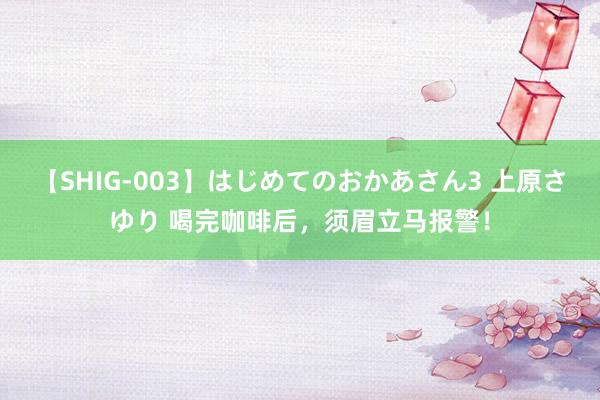 【SHIG-003】はじめてのおかあさん3 上原さゆり 喝完咖啡后，须眉立马报警！