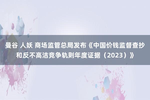 曼谷 人妖 商场监管总局发布《中国价钱监督查抄和反不高洁竞争轨则年度证据（2023）》