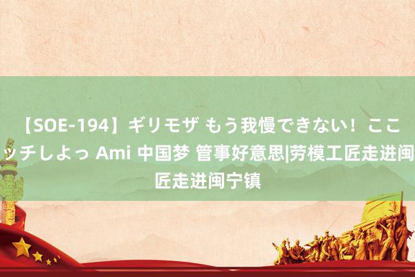 【SOE-194】ギリモザ もう我慢できない！ここでエッチしよっ Ami 中国梦 管事好意思|劳模工匠走进闽宁镇