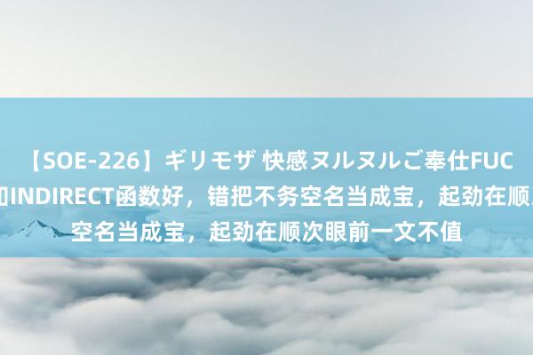 【SOE-226】ギリモザ 快感ヌルヌルご奉仕FUCK Ami 幼年不知INDIRECT函数好，错把不务空名当成宝，起劲在顺次眼前一文不值