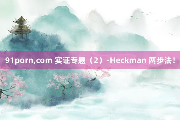 91porn，com 实证专题（2）-Heckman 两步法！