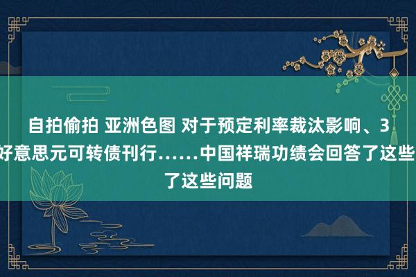 自拍偷拍 亚洲色图 对于预定利率裁汰影响、35亿好意思元可转债刊行……中国祥瑞功绩会回答了这些问题