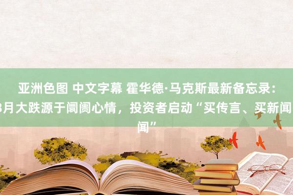 亚洲色图 中文字幕 霍华德·马克斯最新备忘录：8月大跌源于阛阓心情，投资者启动“买传言、买新闻”