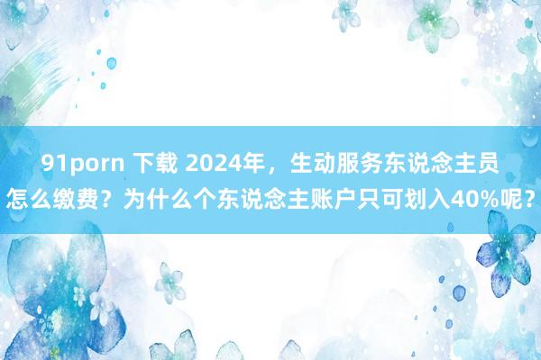 91porn 下载 2024年，生动服务东说念主员怎么缴费？为什么个东说念主账户只可划入40%呢？