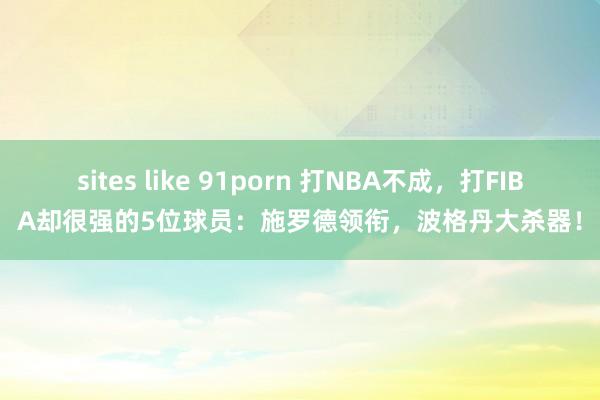 sites like 91porn 打NBA不成，打FIBA却很强的5位球员：施罗德领衔，波格丹大杀器！