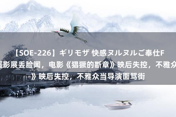 【SOE-226】ギリモザ 快感ヌルヌルご奉仕FUCK Ami 平遥影展丢脸闻，电影《猖獗的断章》映后失控，不雅众当导演面骂街