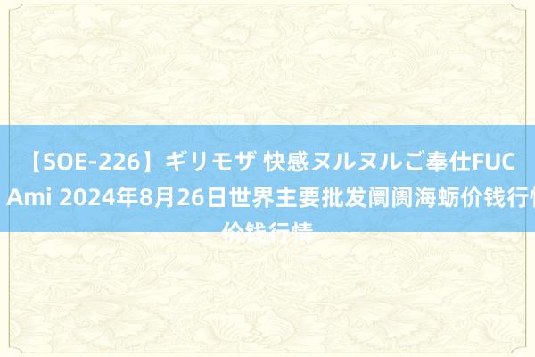 【SOE-226】ギリモザ 快感ヌルヌルご奉仕FUCK Ami 2024年8月26日世界主要批发阛阓海蛎价钱行情