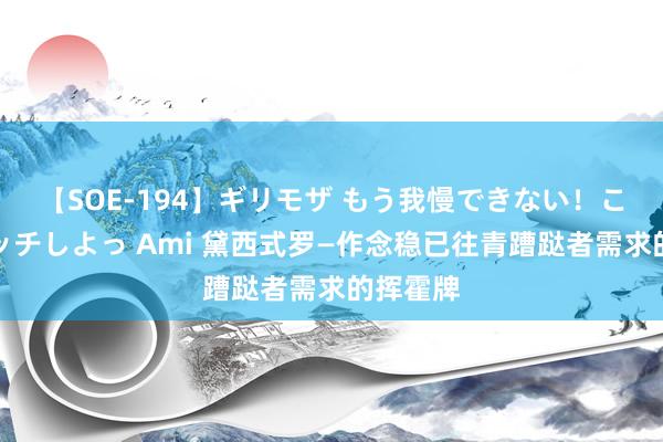 【SOE-194】ギリモザ もう我慢できない！ここでエッチしよっ Ami 黛西式罗—作念稳已往青蹧跶者需求的挥霍牌