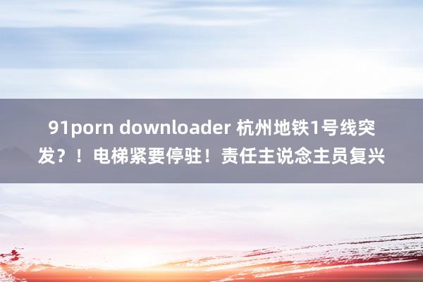 91porn downloader 杭州地铁1号线突发？！电梯紧要停驻！责任主说念主员复兴