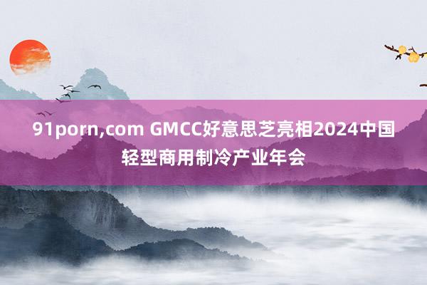 91porn，com GMCC好意思芝亮相2024中国轻型商用制冷产业年会