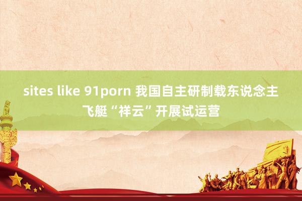 sites like 91porn 我国自主研制载东说念主飞艇“祥云”开展试运营