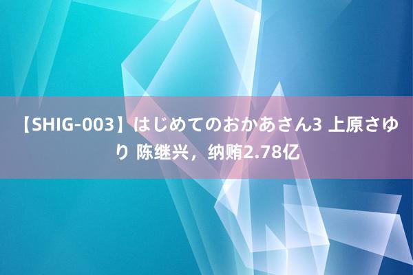 【SHIG-003】はじめてのおかあさん3 上原さゆり 陈继兴，纳贿2.78亿