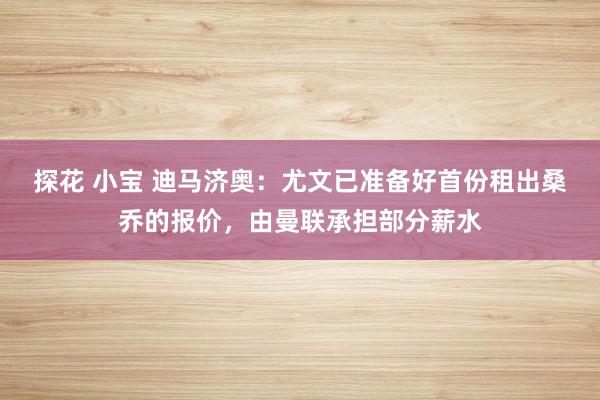 探花 小宝 迪马济奥：尤文已准备好首份租出桑乔的报价，由曼联承担部分薪水