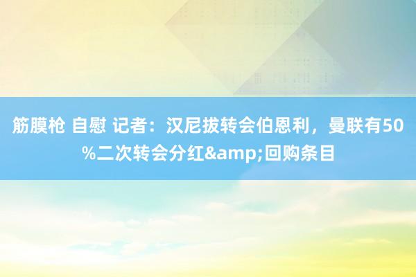 筋膜枪 自慰 记者：汉尼拔转会伯恩利，曼联有50%二次转会分红&回购条目