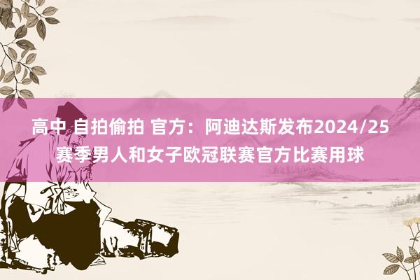 高中 自拍偷拍 官方：阿迪达斯发布2024/25赛季男人和女子欧冠联赛官方比赛用球