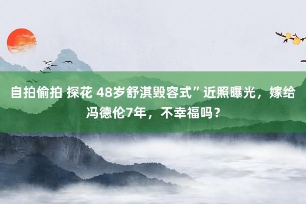 自拍偷拍 探花 48岁舒淇毁容式”近照曝光，嫁给冯德伦7年，不幸福吗？