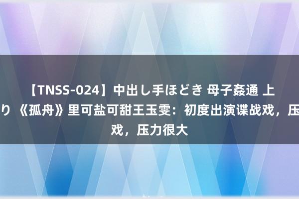 【TNSS-024】中出し手ほどき 母子姦通 上原さゆり 《孤舟》里可盐可甜王玉雯：初度出演谍战戏，压力很大