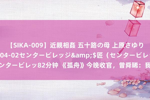 【SIKA-009】近親相姦 五十路の母 上原さゆり</a>2009-04-02センタービレッジ&$匠（センタービレッ82分钟 《孤舟》今晚收官，曾舜晞：我被张颂文推着学饰演