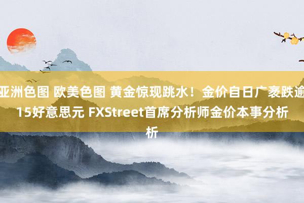 亚洲色图 欧美色图 黄金惊现跳水！金价自日广袤跌逾15好意思元 FXStreet首席分析师金价本事分析