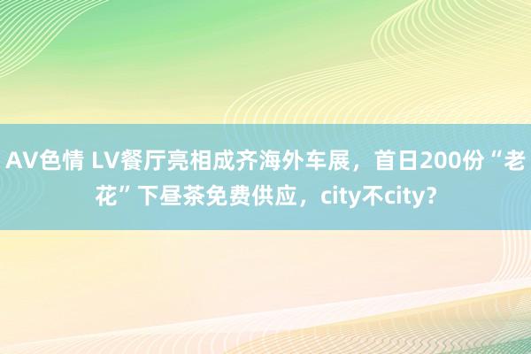 AV色情 LV餐厅亮相成齐海外车展，首日200份“老花”下昼茶免费供应，city不city？