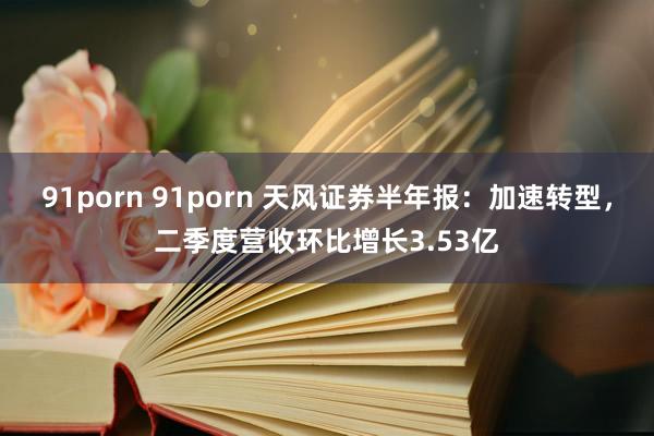 91porn 91porn 天风证券半年报：加速转型，二季度营收环比增长3.53亿